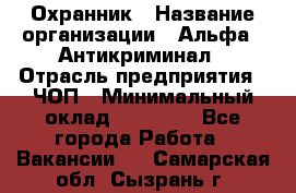 Охранник › Название организации ­ Альфа - Антикриминал › Отрасль предприятия ­ ЧОП › Минимальный оклад ­ 33 000 - Все города Работа » Вакансии   . Самарская обл.,Сызрань г.